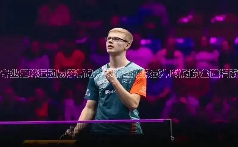 球速体育app官网入口光魔科技专业足球运动员穿背心：选择最佳款式与材质的全面指南