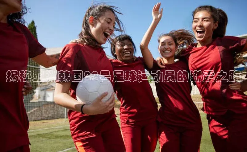 球速体育welcome诸葛科技揭秘亚洲韩国22号足球运动员的崭露之路