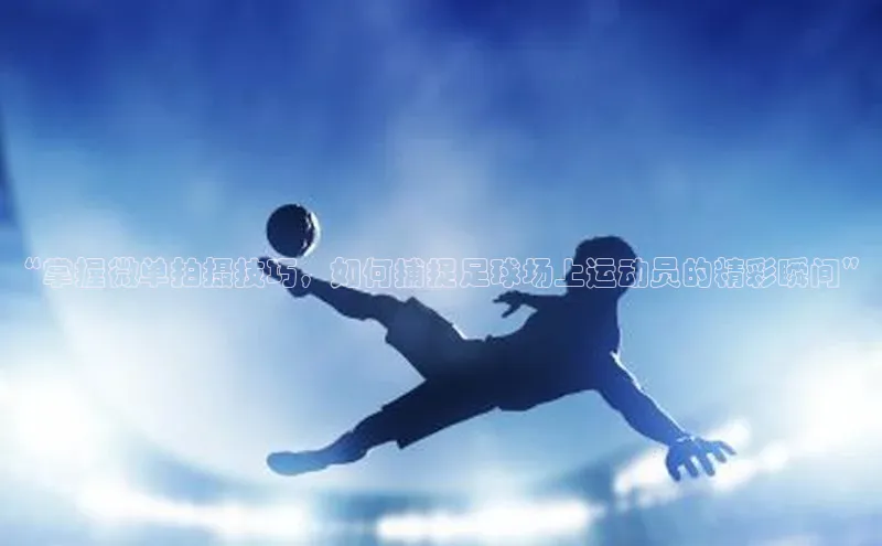 球速体育app官方下载华扬联众“掌握微单拍摄技巧，如何捕捉足球场上运动员的精彩瞬间”