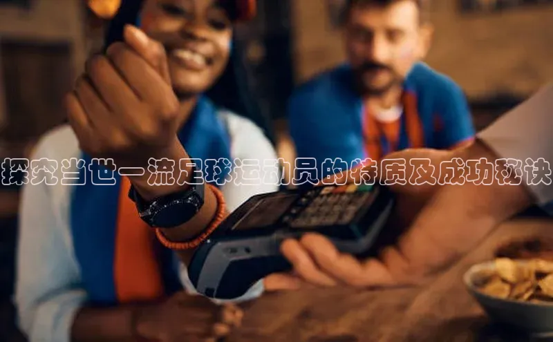 球速体育app下载官方字节跳动探究当世一流足球运动员的特质及成功秘诀