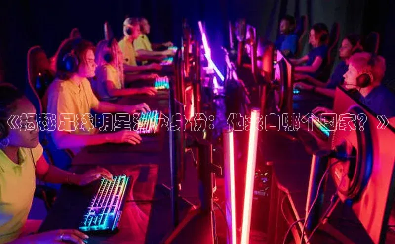 球速体育登录入口百度众测《揭秘足球明星淘金身份：他来自哪个国家？》