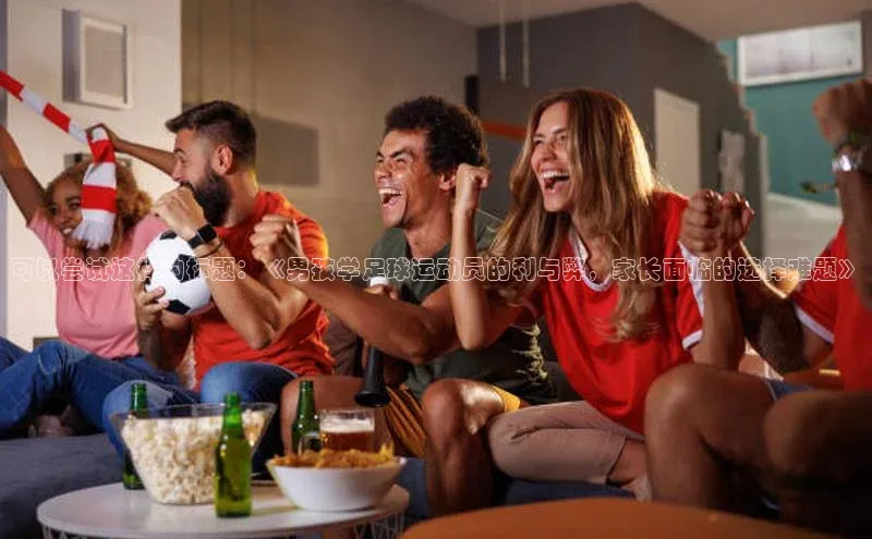 球速体育welcome挪威主权基金可以尝试这样的标题：《男孩学足球运动员的利与弊，家长面临的选择难题》