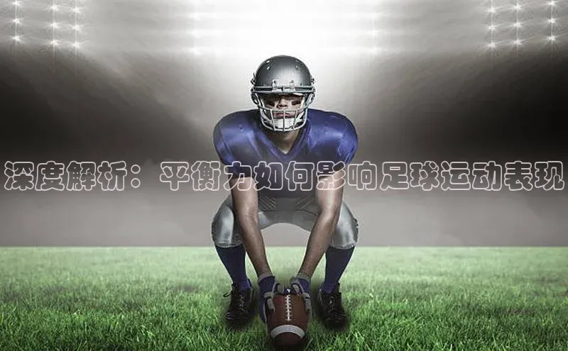 球速app官网登录入口壹网壹创深度解析：平衡力如何影响足球运动表现