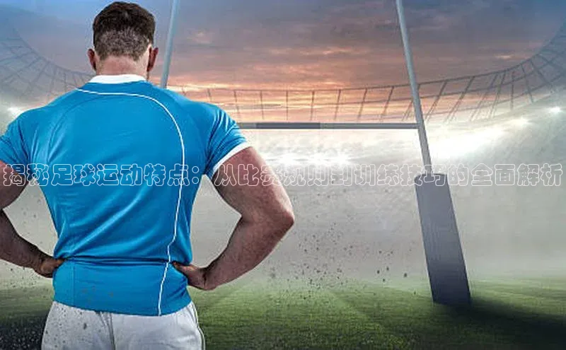 球速体育app官方下载网易揭秘足球运动特点：从比赛规则到训练技巧的全面解析