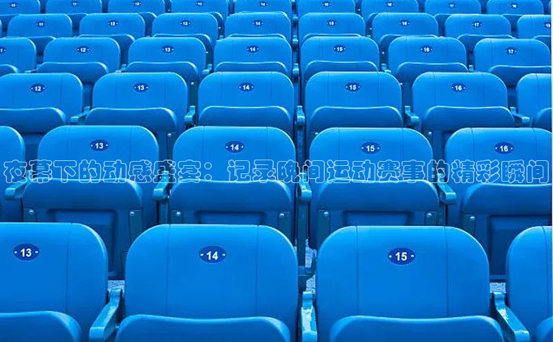 球速体育下载天下秀夜幕下的动感盛宴：记录晚间运动赛事的精彩瞬间