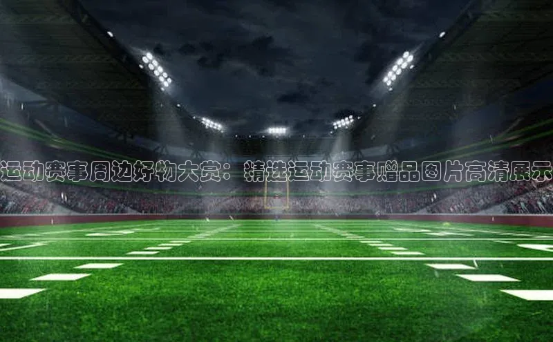 welcome-球速体育携程运动赛事周边好物大赏：精选运动赛事赠品图片高清展示