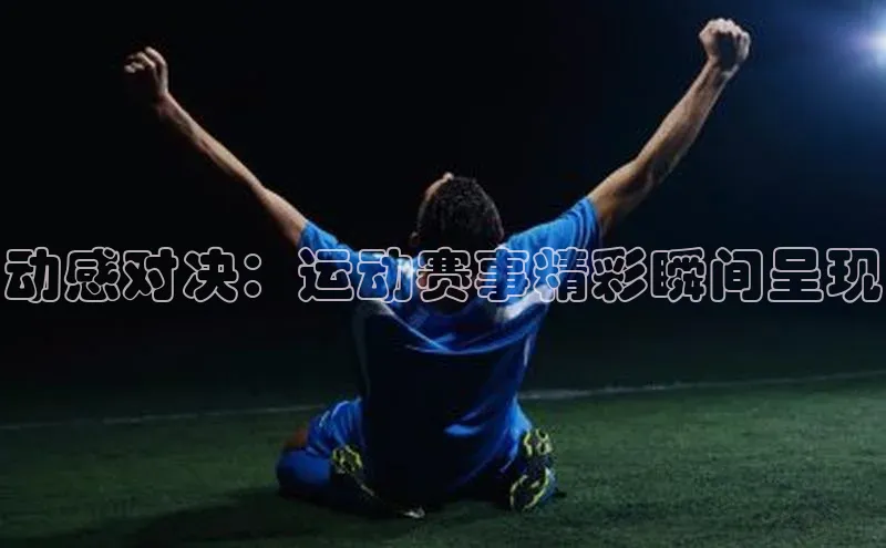 动感对决：运动赛事精彩瞬间呈现