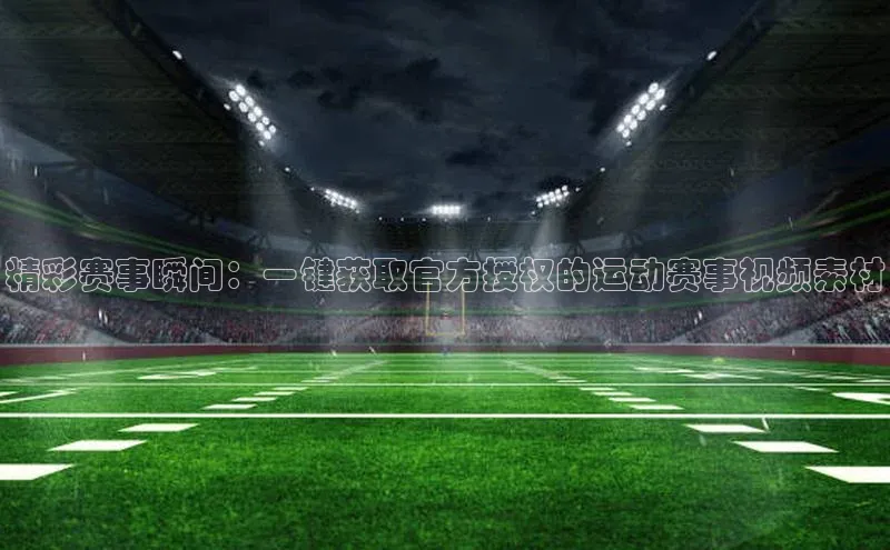 精彩赛事瞬间：一键获取官方授权的运动赛事视频素材