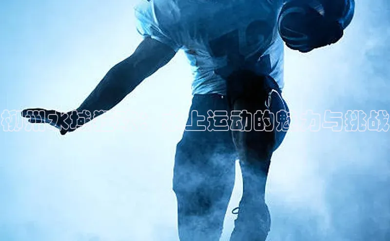 柳州水域狂欢：水上运动的魅力与挑战