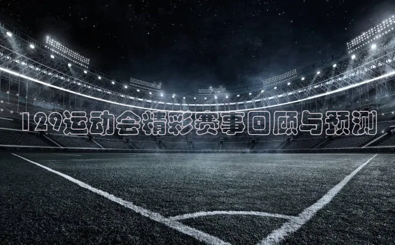 129运动会精彩赛事回顾与预测