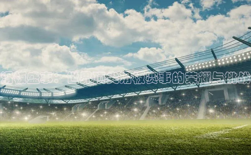 滑板盛事：世界顶尖滑板赛事的荣耀与挑战