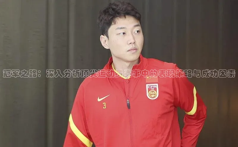 冠军之路：深入分析顶尖运动员赛事中的表现策略与成功因素