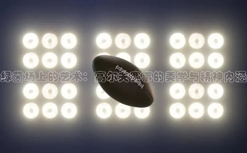 绿茵场上的艺术：高尔夫赛事的美学与精神内涵