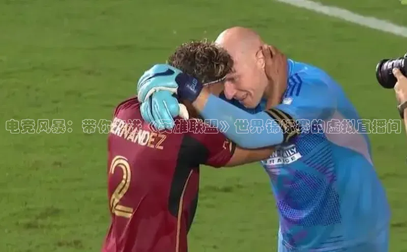 电竞风暴：带你走进《英雄联盟》世界锦标赛的虚拟直播间