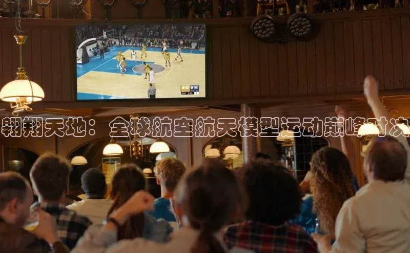 翱翔天地：全球航空航天模型运动巅峰对决