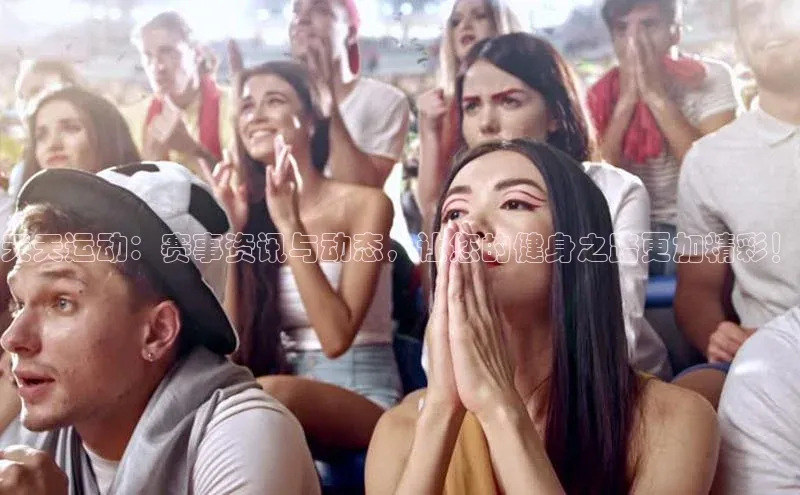 天天运动：赛事资讯与动态，让您的健身之路更加精彩！