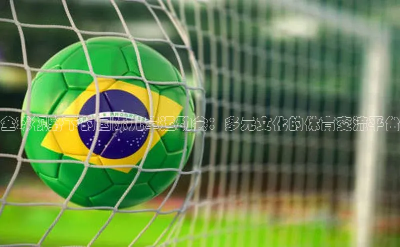 全球视野下的国际儿童运动会：多元文化的体育交流平台
