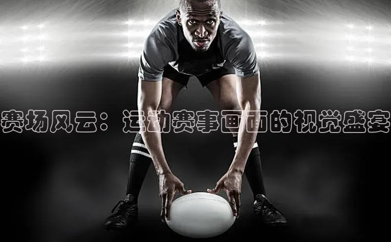 赛场风云：运动赛事画面的视觉盛宴