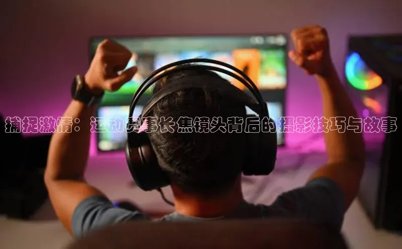 捕捉激情：运动赛事长焦镜头背后的摄影技巧与故事