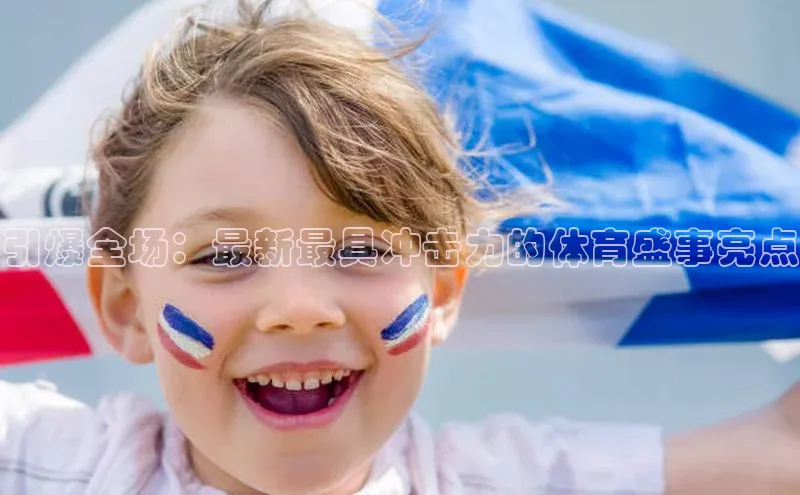 引爆全场：最新最具冲击力的体育盛事亮点