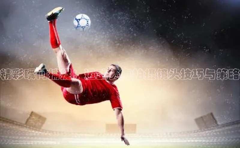 精彩瞬间捕捉：运动赛事拍摄镜头技巧与策略