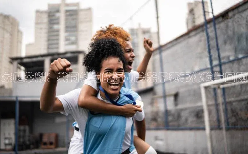 家庭荣耀：共同参与的运动会亲子赛事体验与回顾