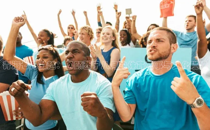 青海七月激越：回顾西宁八月的体育盛事与文化碰撞