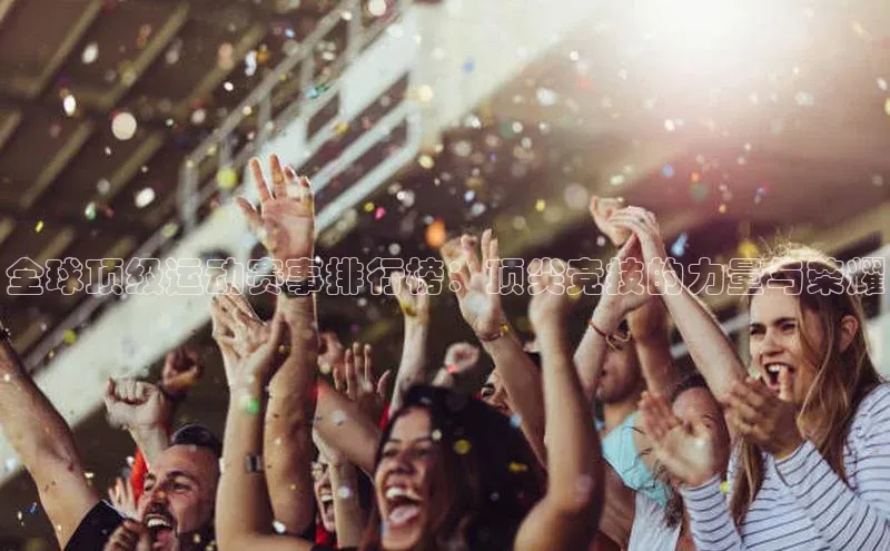 全球顶级运动赛事排行榜：顶尖竞技的力量与荣耀