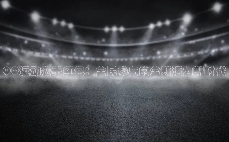 QQ运动赛事红包：全民参与的全新活力新时代