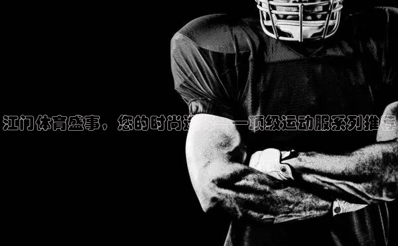 江门体育盛事，您的时尚选择——顶级运动服系列推荐