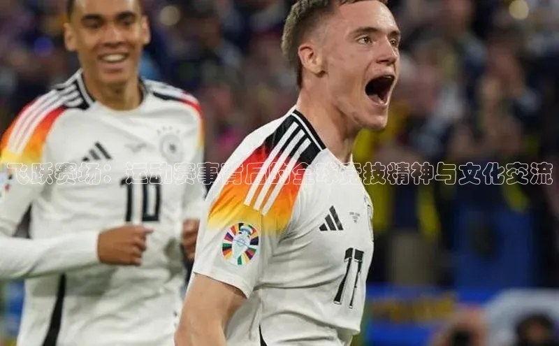 飞跃赛场：运动赛事背后的全球竞技精神与文化交流