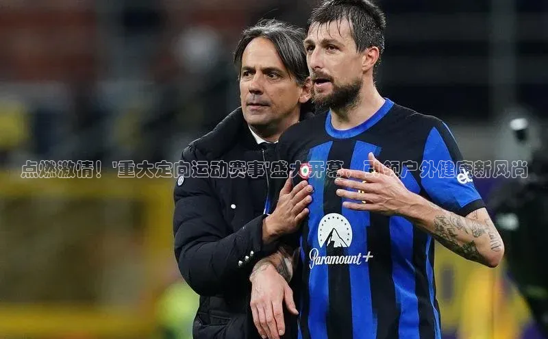 点燃激情！\'重大定向运动赛事\'盛大开幕，引领户外健康新风尚