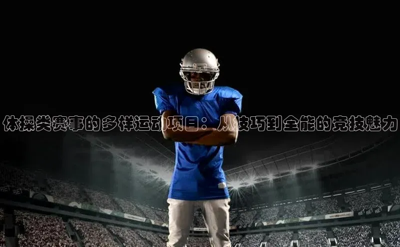 体操类赛事的多样运动项目：从技巧到全能的竞技魅力