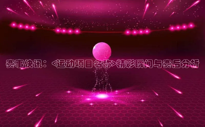 赛事快讯：<运动项目名称>精彩瞬间与赛后分析