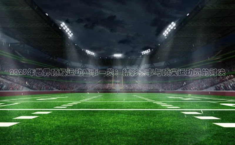 2023年世界顶级运动盛事一览：精彩赛事与顶尖运动员的对决