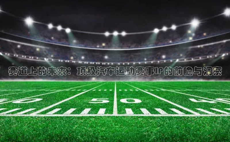 赛道上的未来：顶级汽车运动赛事IP的前瞻与洞察