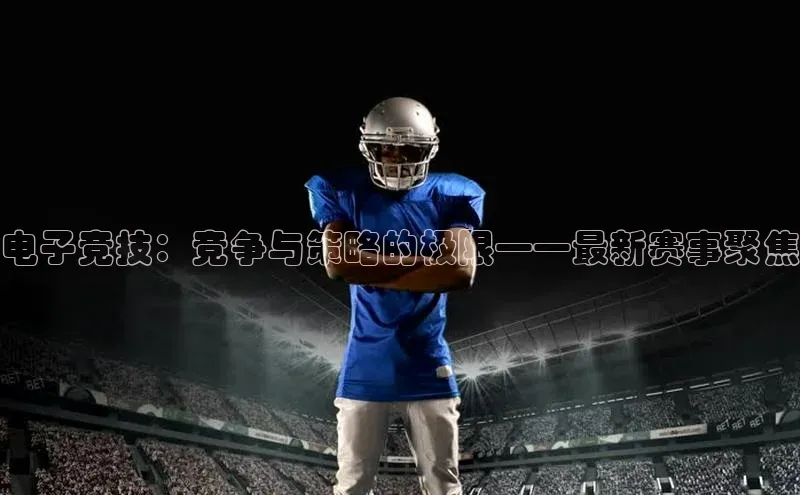 电子竞技：竞争与策略的极限——最新赛事聚焦